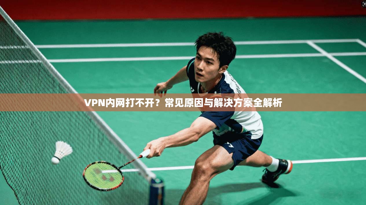VPN内网打不开？常见原因与解决方案全解析