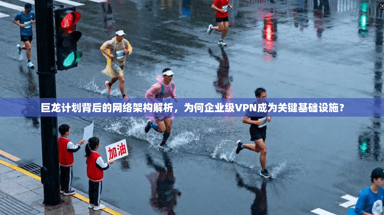 巨龙计划背后的网络架构解析,为何企业级VPN成为关键基础设施? 巨龙计划背后的网络架构解析,为何企业级VPN成为关键基础设施?