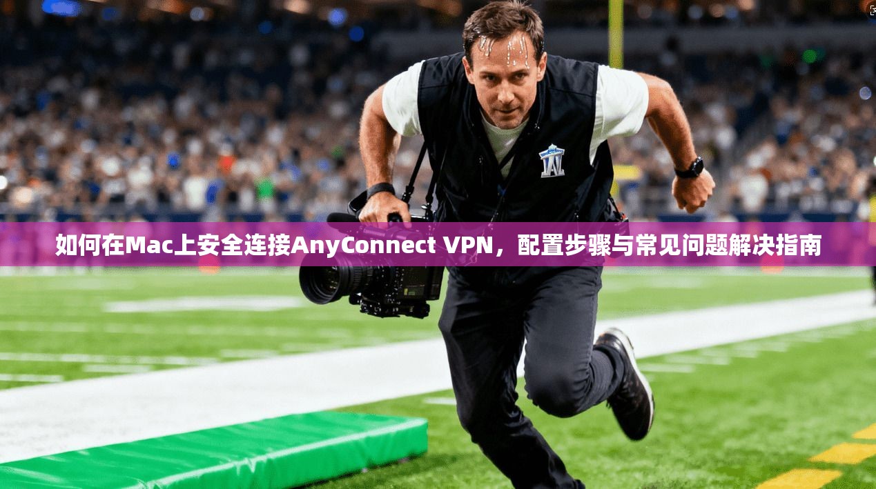 如何在Mac上安全连接AnyConnect VPN，配置步骤与常见问题解决指南