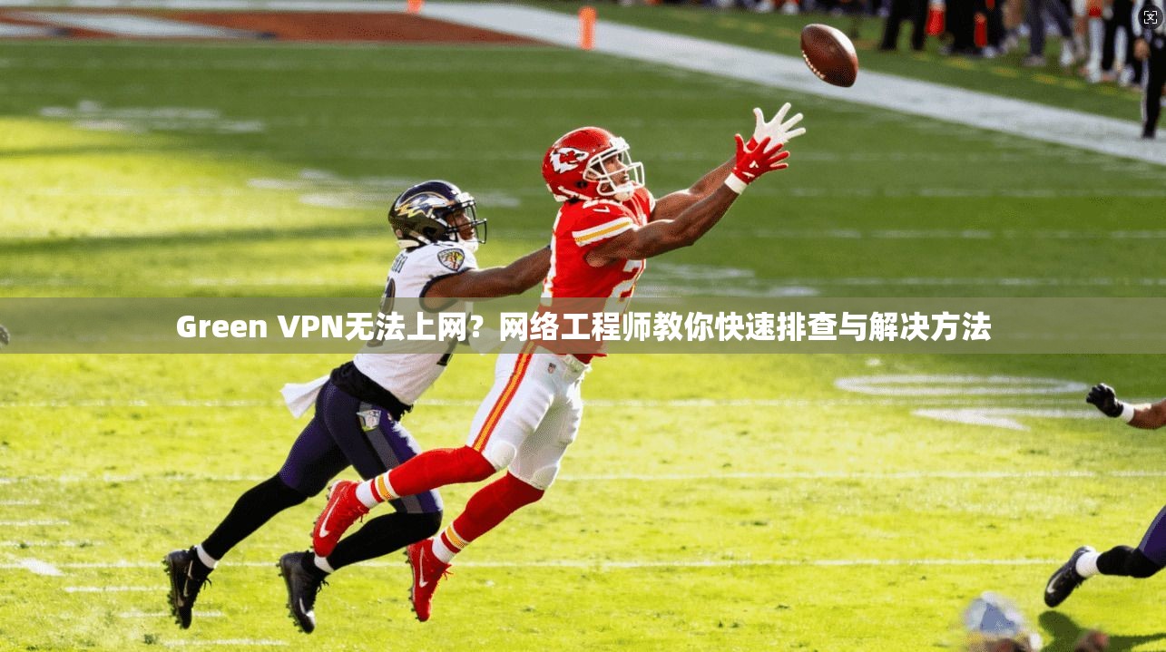 Green VPN无法上网？网络工程师教你快速排查与解决方法