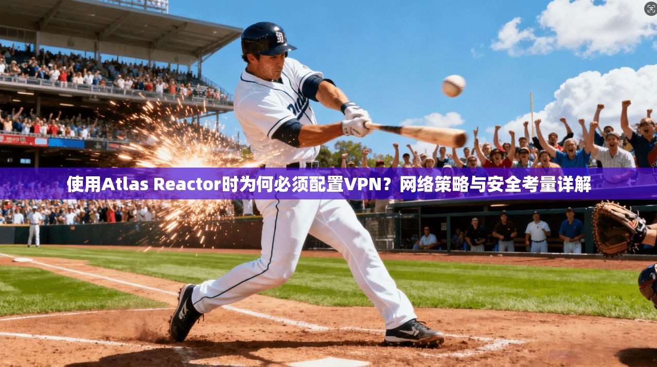 使用Atlas Reactor时为何必须配置VPN?网络策略与安全考量详解 使用Atlas Reactor时为何必须配置VPN?网络策略与安全考量详解