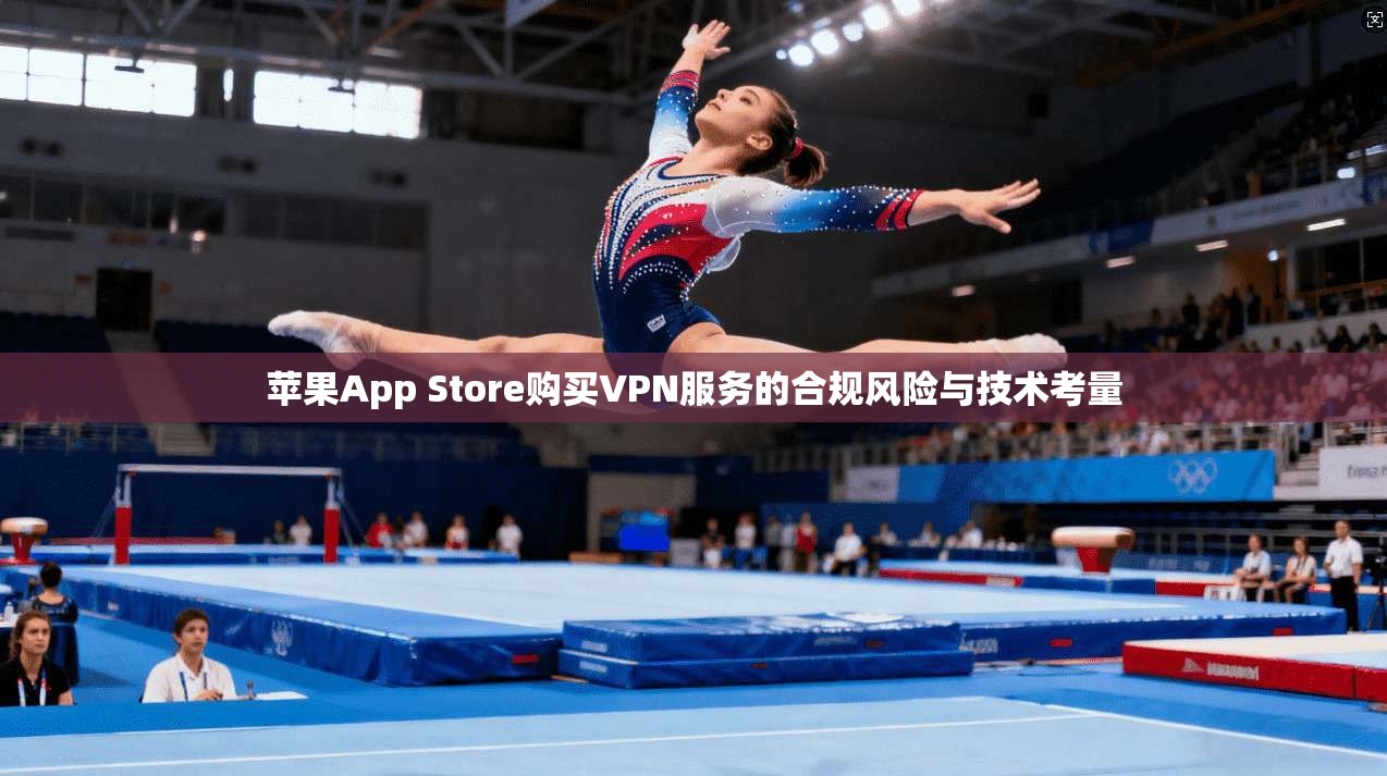 苹果App Store购买VPN服务的合规风险与技术考量 苹果App Store购买VPN服务的合规风险与技术考量