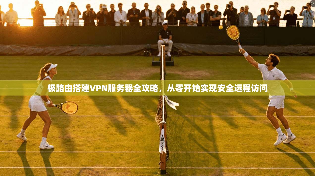 极路由搭建VPN服务器全攻略，从零开始实现安全远程访问