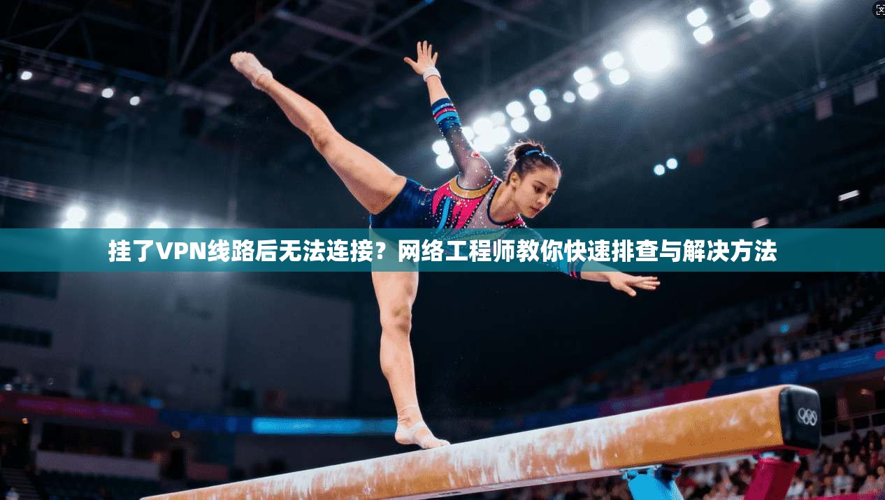 挂了VPN线路后无法连接?网络工程师教你快速排查与解决方法 挂了VPN线路后无法连接?网络工程师教你快速排查与解决方法