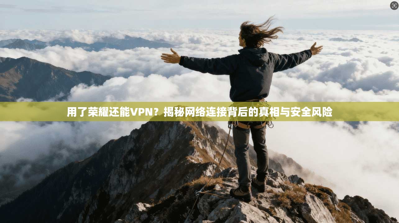 用了荣耀还能VPN?揭秘网络连接背后的真相与安全风险 用了荣耀还能VPN?揭秘网络连接背后的真相与安全风险