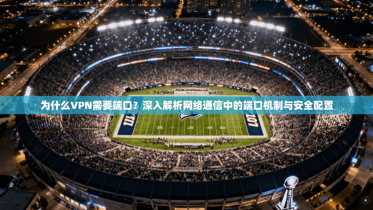 为什么VPN需要端口？深入解析网络通信中的端口机制与安全配置