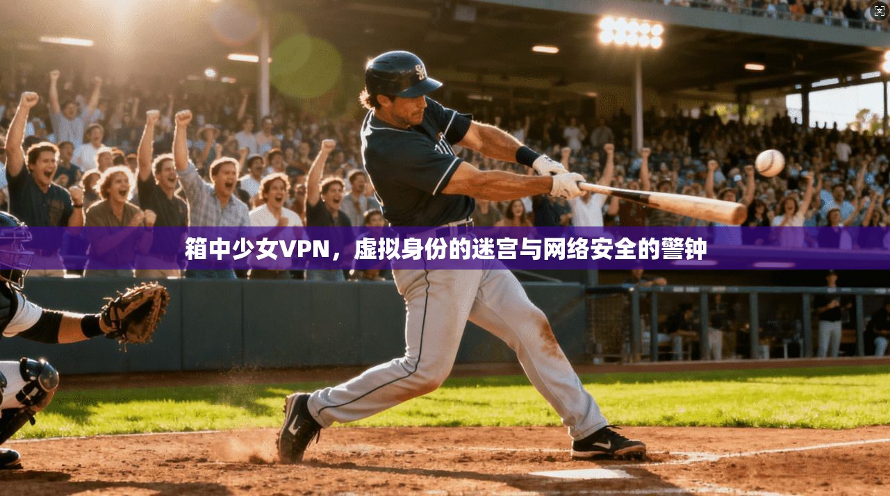 箱中少女VPN，虚拟身份的迷宫与网络安全的警钟
