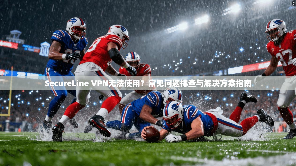 SecureLine VPN无法使用？常见问题排查与解决方案指南