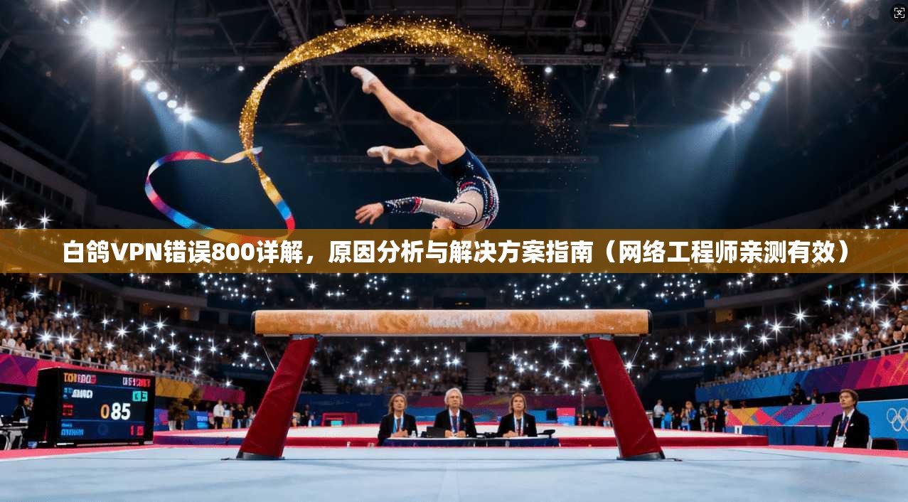 白鸽VPN错误800详解,原因分析与解决方案指南(网络工程师亲测有效) 白鸽VPN错误800详解,原因分析与解决方案指南(网络工程师亲测有效)