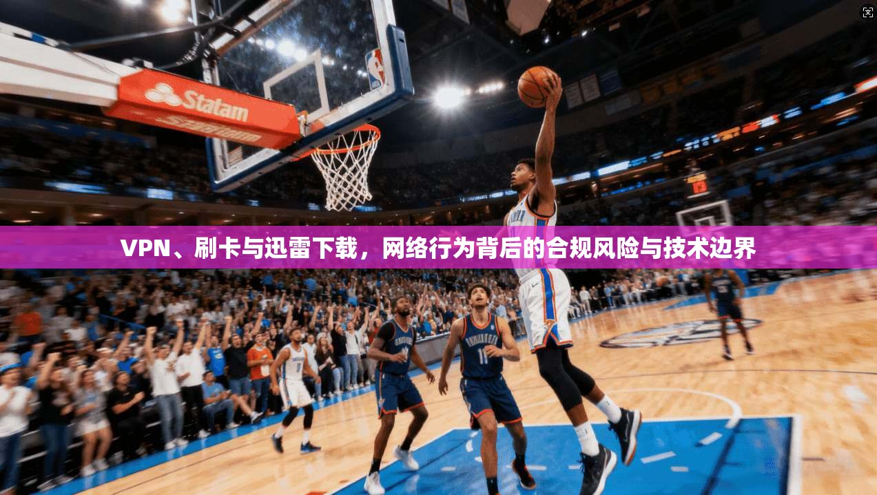 VPN、刷卡与迅雷下载，网络行为背后的合规风险与技术边界