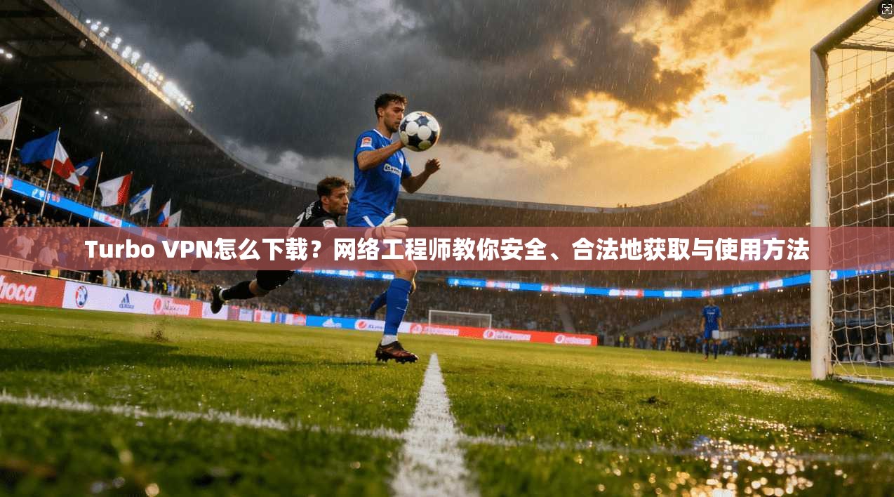 Turbo VPN怎么下载?网络工程师教你安全、合法地获取与使用方法 Turbo VPN怎么下载?网络工程师教你安全、合法地获取与使用方法