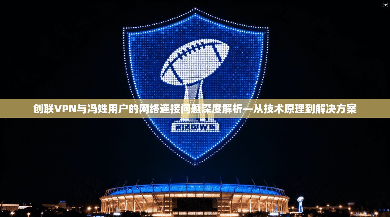 创联VPN与冯姓用户的网络连接问题深度解析—从技术原理到解决方案 创联VPN与冯姓用户的网络连接问题深度解析—从技术原理到解决方案