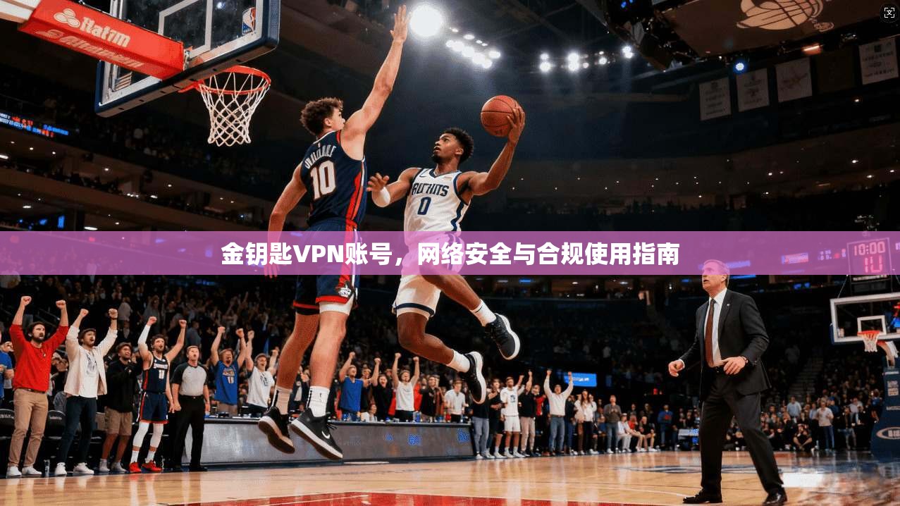 金钥匙VPN账号,网络安全与合规使用指南 金钥匙VPN账号,网络安全与合规使用指南