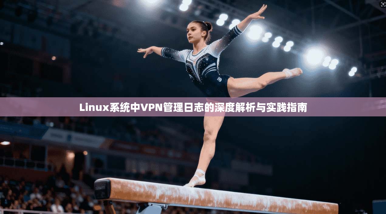Linux系统中VPN管理日志的深度解析与实践指南 Linux系统中VPN管理日志的深度解析与实践指南