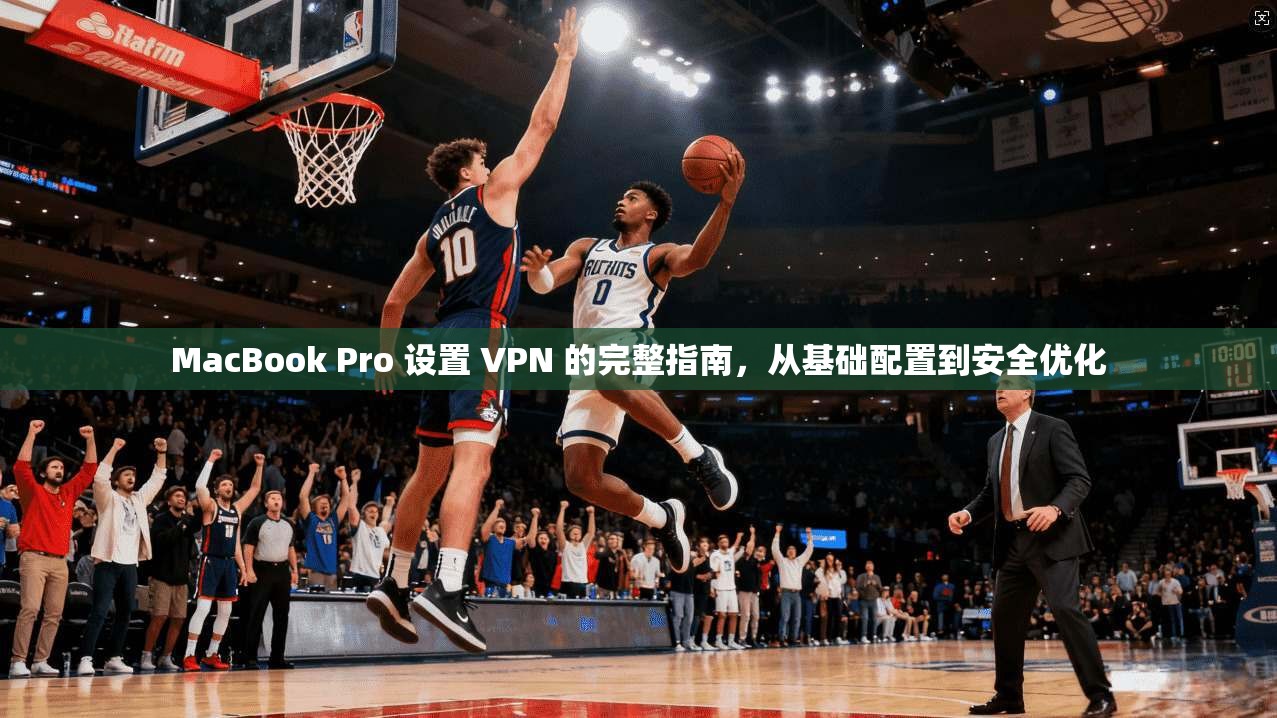 MacBook Pro 设置 VPN 的完整指南,从基础配置到安全优化 MacBook Pro 设置 VPN 的完整指南,从基础配置到安全优化