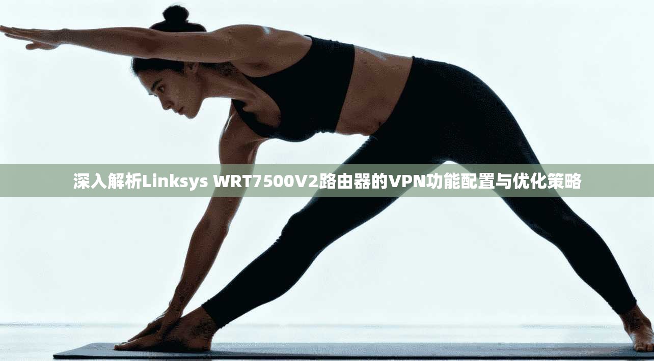 深入解析Linksys WRT7500V2路由器的VPN功能配置与优化策略 深入解析Linksys WRT7500V2路由器的VPN功能配置与优化策略