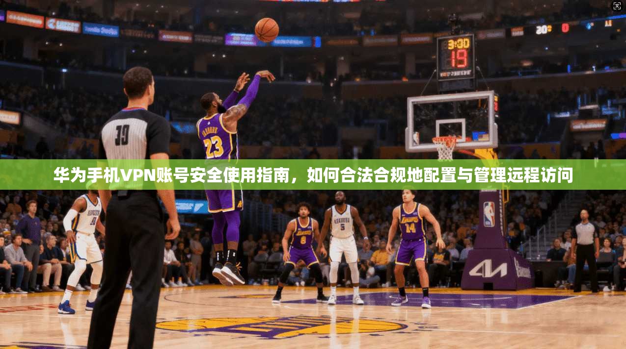 华为手机VPN账号安全使用指南，如何合法合规地配置与管理远程访问