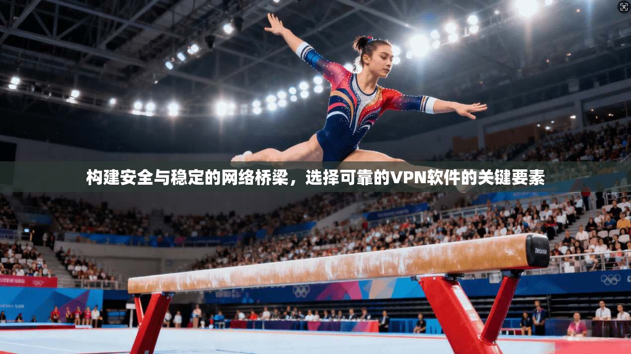 构建安全与稳定的网络桥梁，选择可靠的VPN软件的关键要素