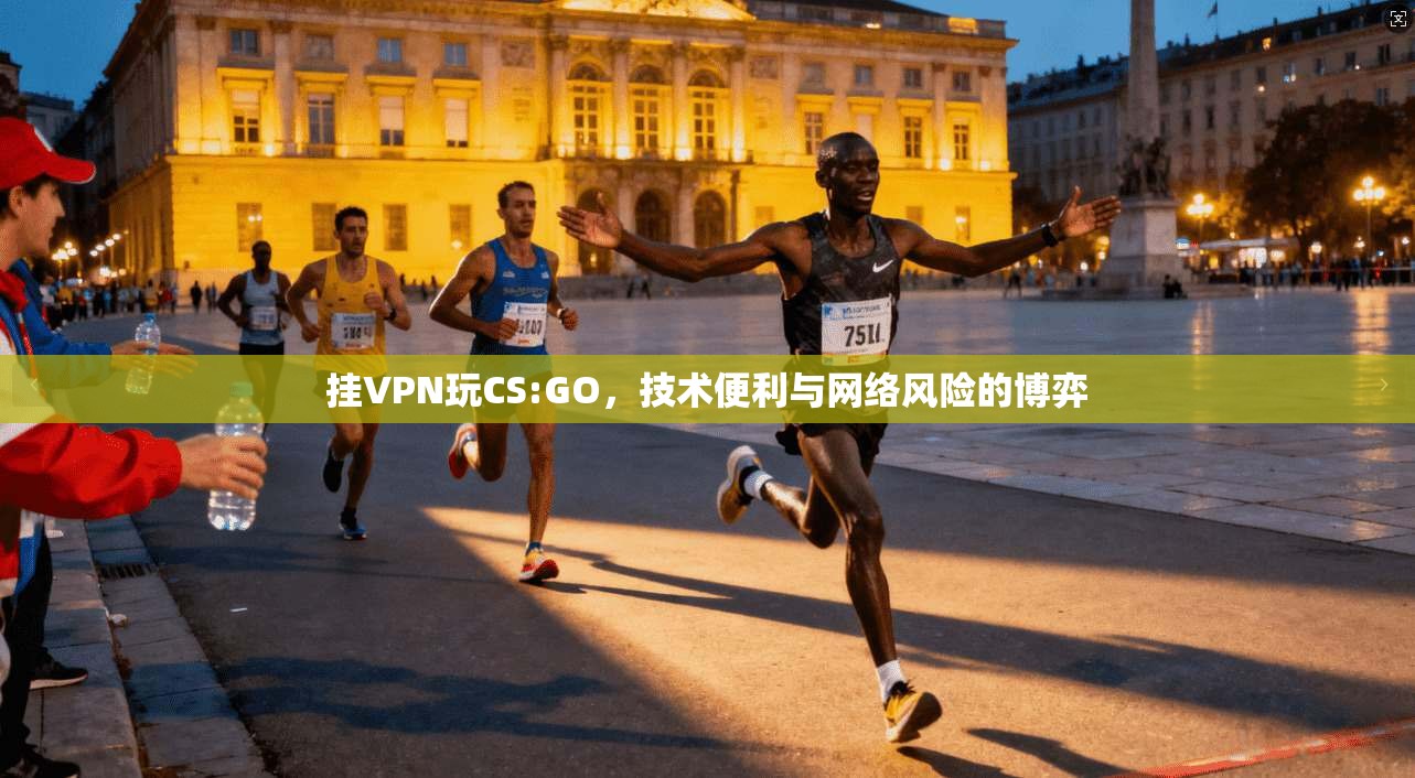 挂VPN玩CS:GO，技术便利与网络风险的博弈