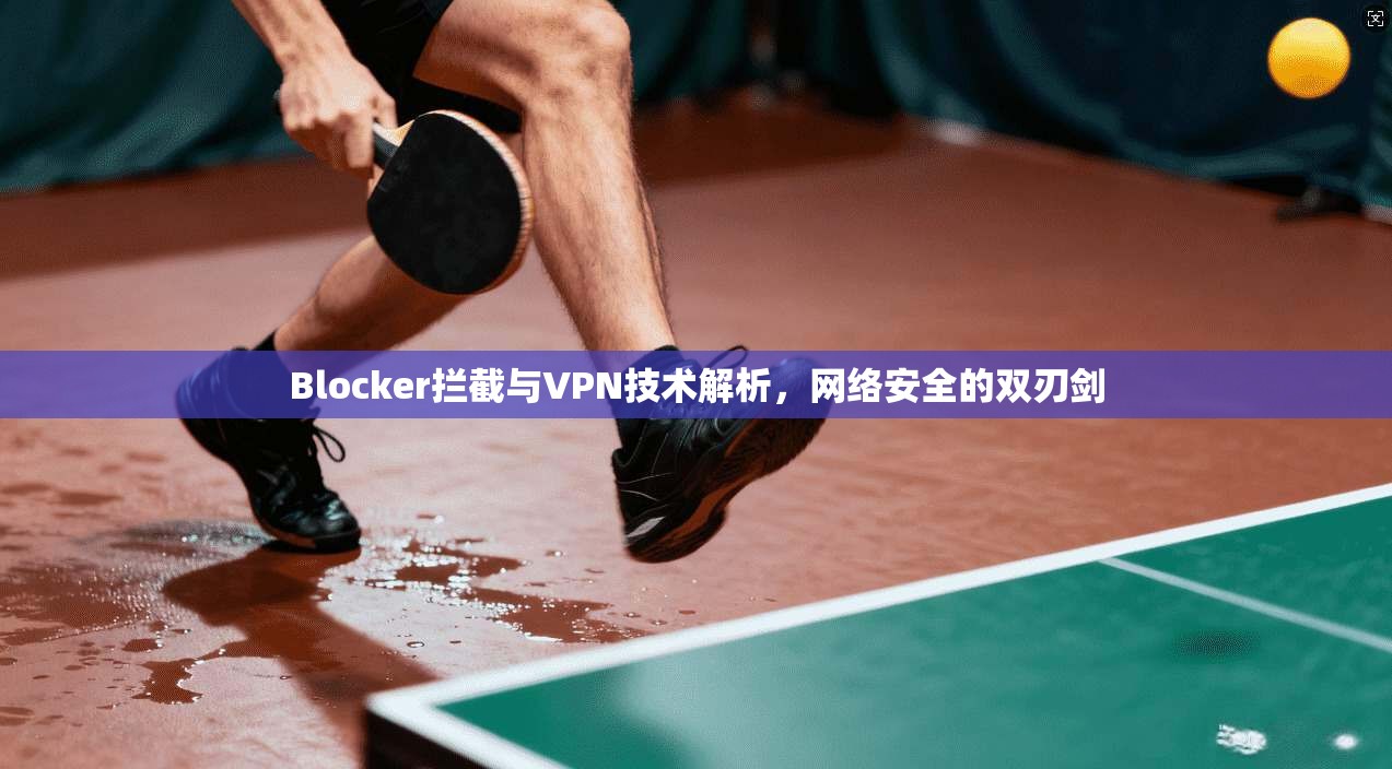 Blocker拦截与VPN技术解析，网络安全的双刃剑