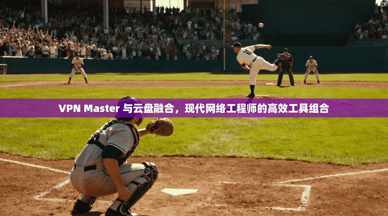VPN Master 与云盘融合，现代网络工程师的高效工具组合