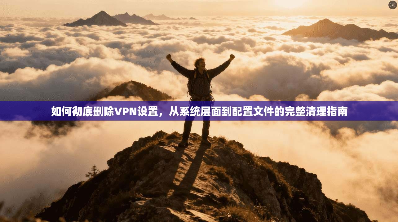如何彻底删除VPN设置，从系统层面到配置文件的完整清理指南