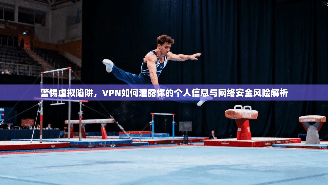 警惕虚拟陷阱，VPN如何泄露你的个人信息与网络安全风险解析