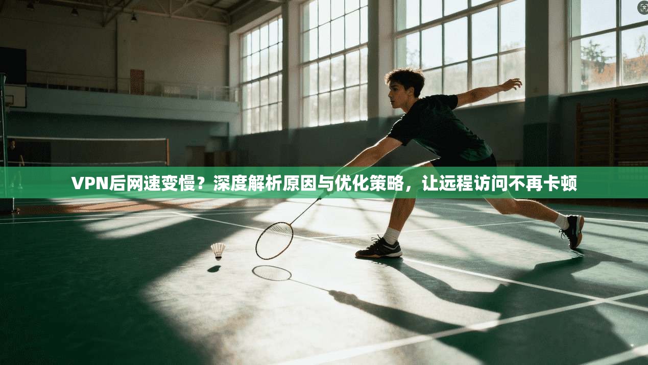 VPN后网速变慢？深度解析原因与优化策略，让远程访问不再卡顿