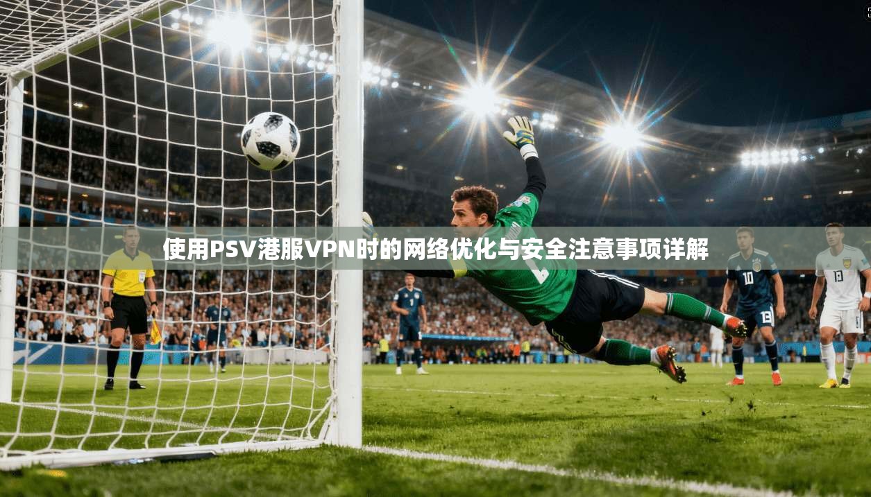 使用PSV港服VPN时的网络优化与安全注意事项详解