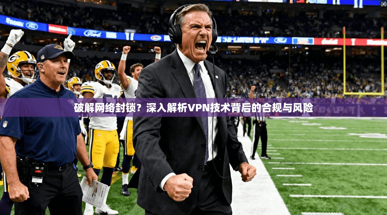 破解网络封锁？深入解析VPN技术背后的合规与风险