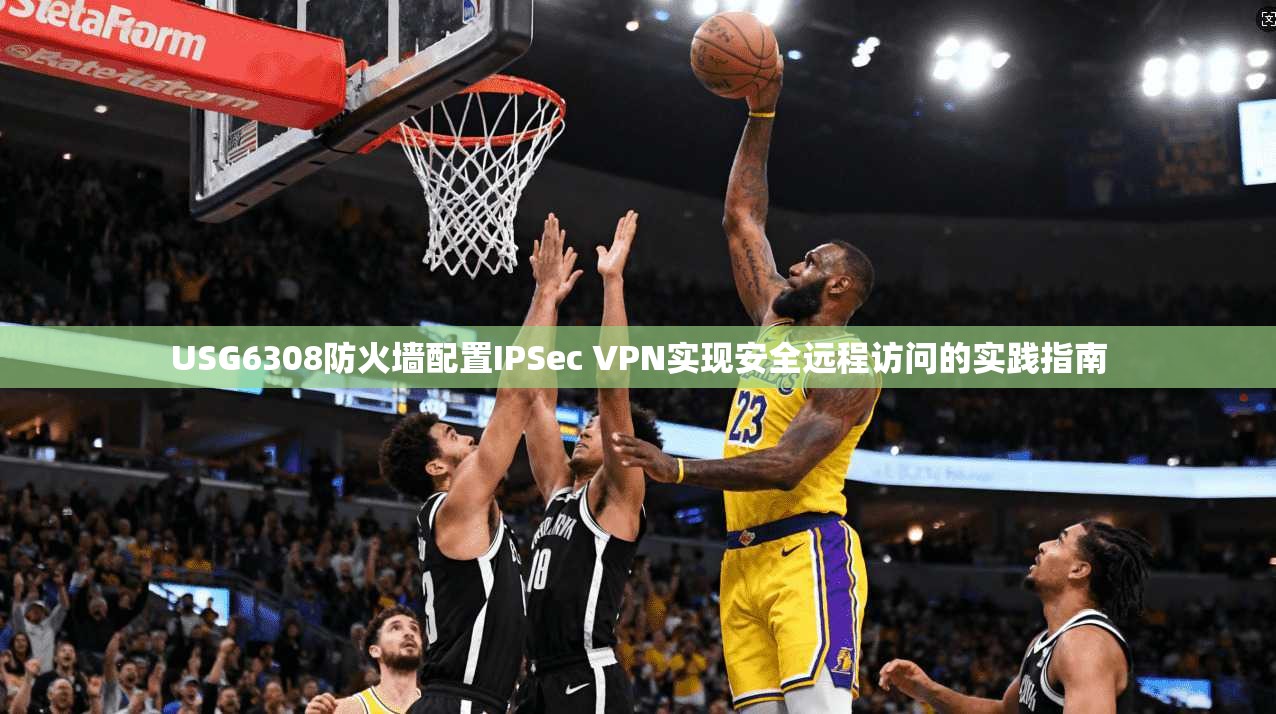 USG6308防火墙配置IPSec VPN实现安全远程访问的实践指南