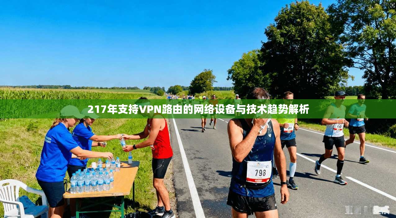 217年支持VPN路由的网络设备与技术趋势解析 217年支持VPN路由的网络设备与技术趋势解析