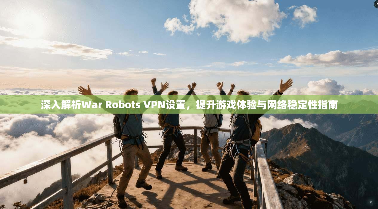 深入解析War Robots VPN设置,提升游戏体验与网络稳定性指南 深入解析War Robots VPN设置,提升游戏体验与网络稳定性指南