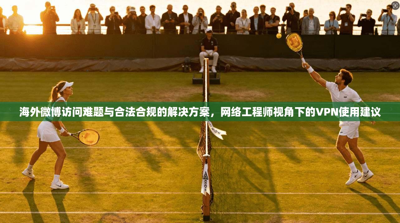 海外微博访问难题与合法合规的解决方案，网络工程师视角下的VPN使用建议