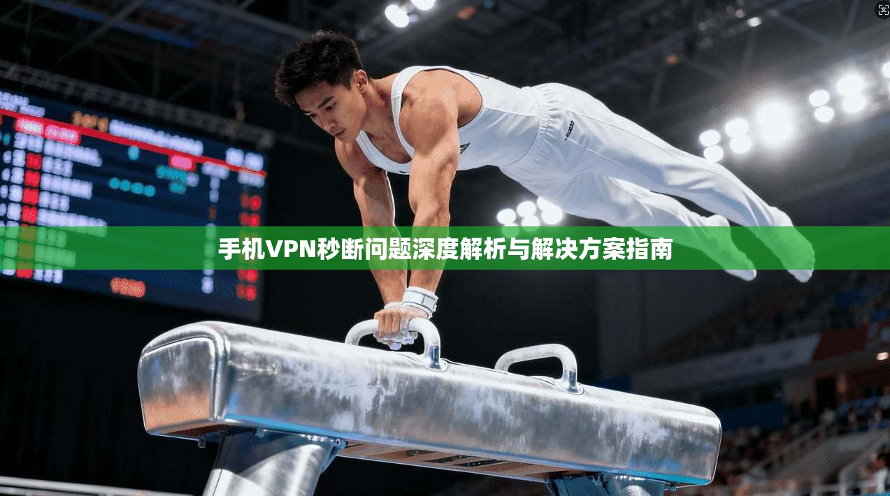 手机VPN秒断问题深度解析与解决方案指南 手机VPN秒断问题深度解析与解决方案指南