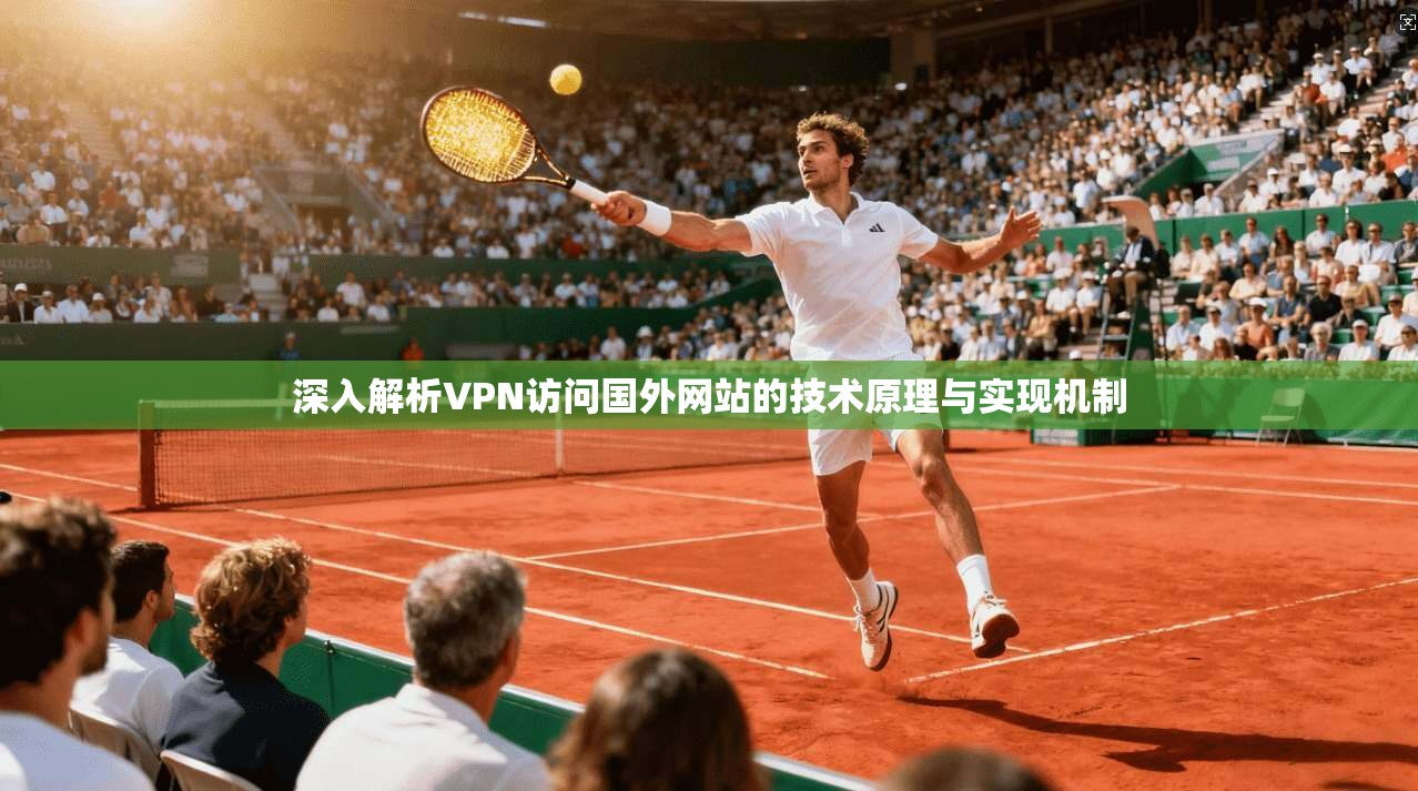 深入解析VPN访问国外网站的技术原理与实现机制 深入解析VPN访问国外网站的技术原理与实现机制