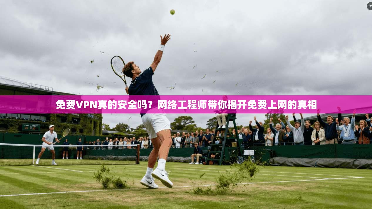 免费VPN真的安全吗？网络工程师带你揭开免费上网的真相