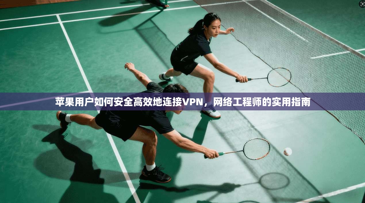 苹果用户如何安全高效地连接VPN，网络工程师的实用指南
