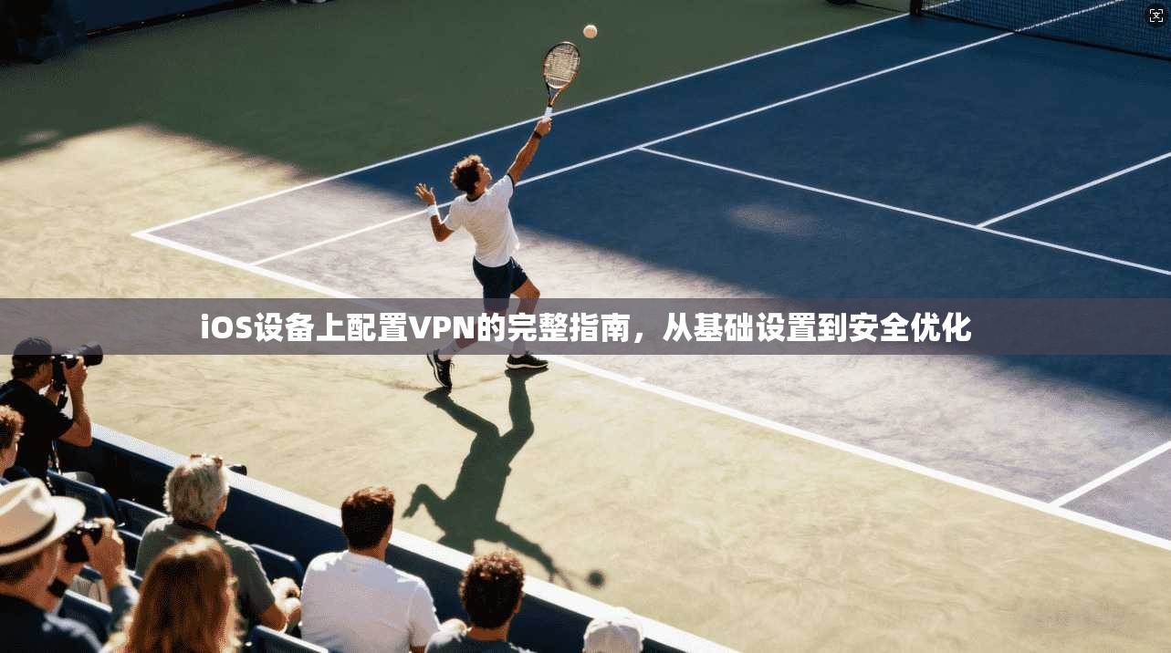 iOS设备上配置VPN的完整指南,从基础设置到安全优化 iOS设备上配置VPN的完整指南,从基础设置到安全优化