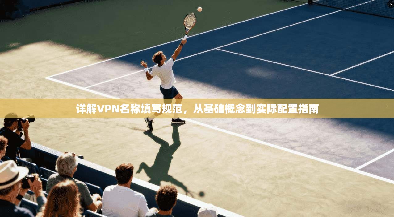 详解VPN名称填写规范，从基础概念到实际配置指南