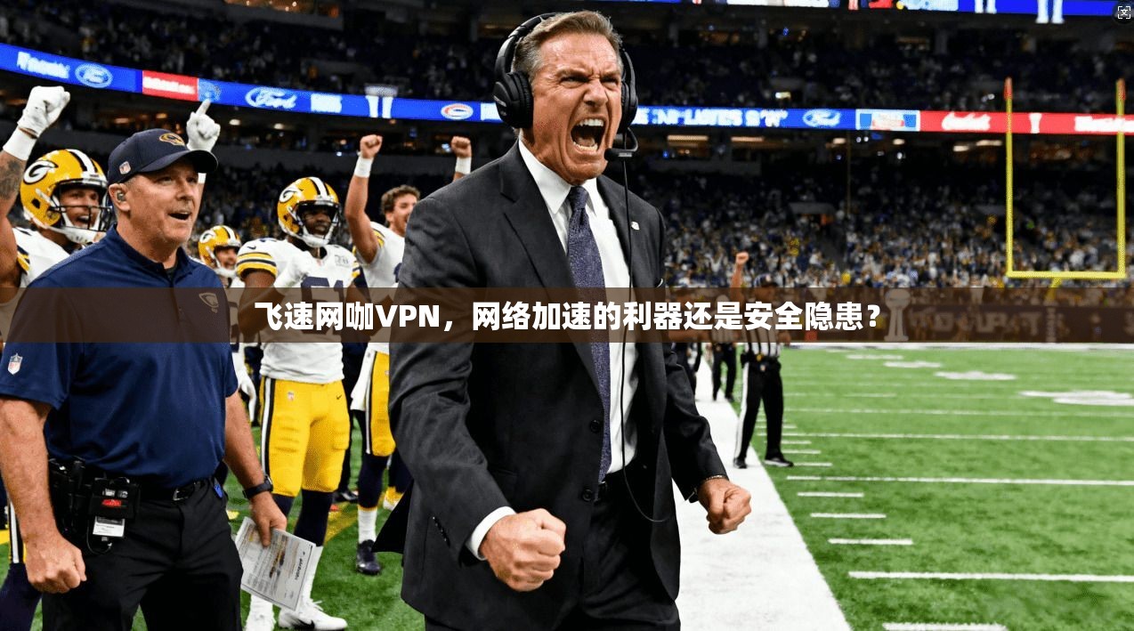 飞速网咖VPN，网络加速的利器还是安全隐患？