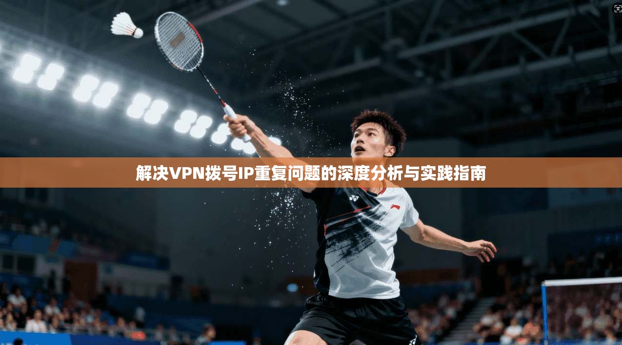 解决VPN拨号IP重复问题的深度分析与实践指南 解决VPN拨号IP重复问题的深度分析与实践指南