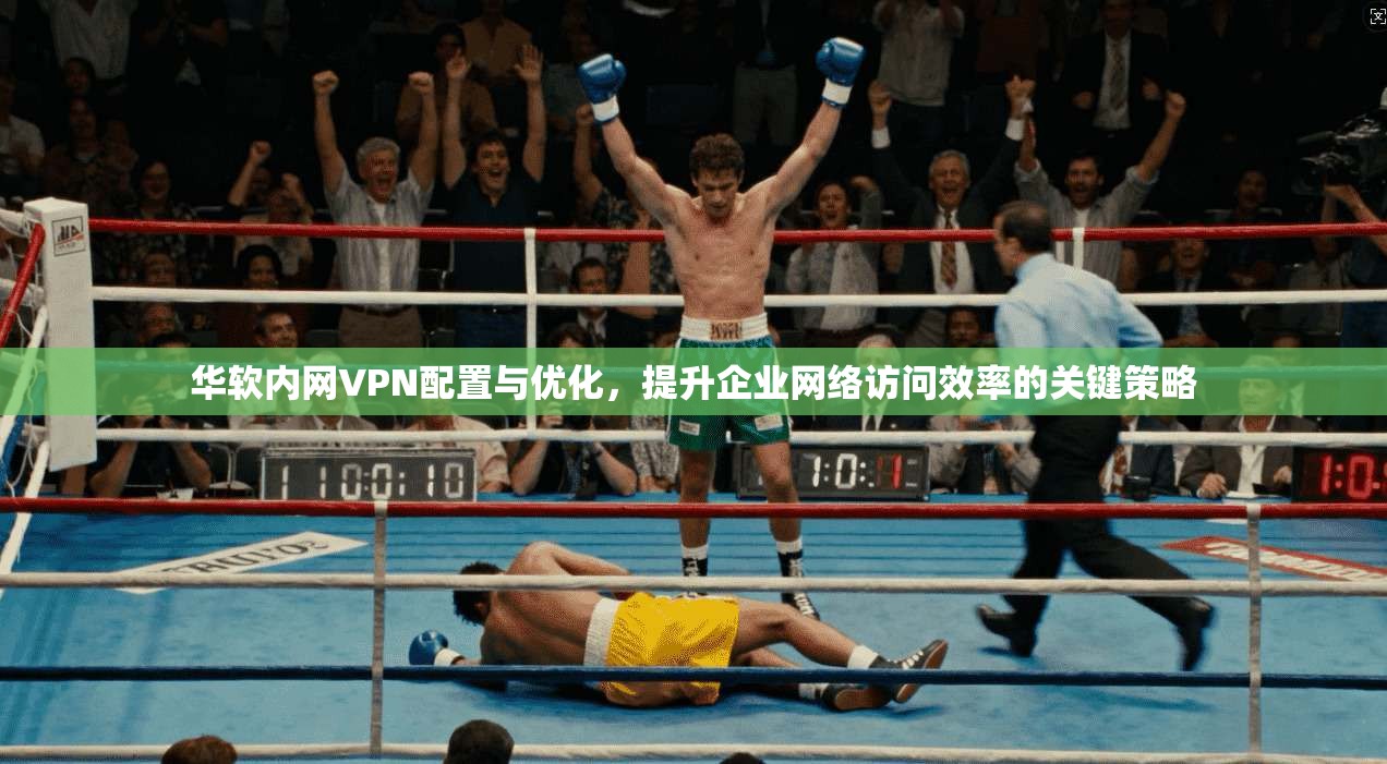 华软内网VPN配置与优化,提升企业网络访问效率的关键策略 华软内网VPN配置与优化,提升企业网络访问效率的关键策略