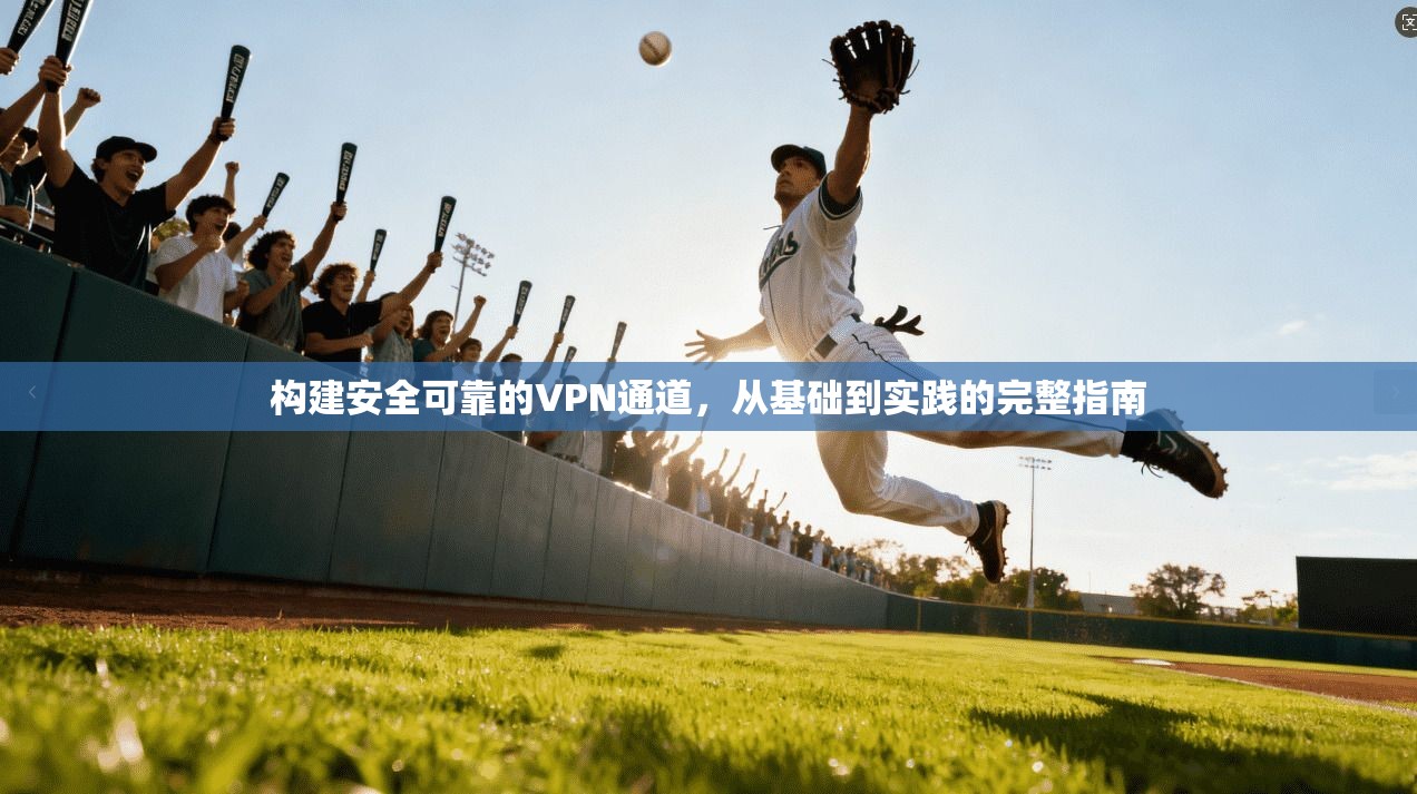 构建安全可靠的VPN通道,从基础到实践的完整指南 构建安全可靠的VPN通道,从基础到实践的完整指南
