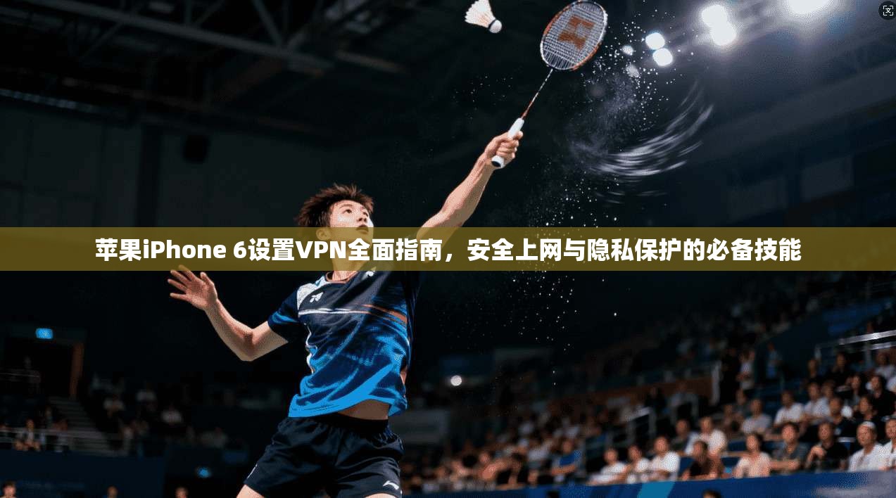 苹果iPhone 6设置VPN全面指南,安全上网与隐私保护的必备技能 苹果iPhone 6设置VPN全面指南,安全上网与隐私保护的必备技能