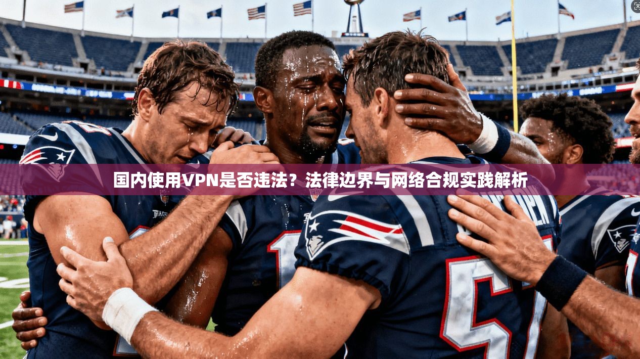 国内使用VPN是否违法?法律边界与网络合规实践解析 国内使用VPN是否违法?法律边界与网络合规实践解析